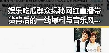 娱乐吃瓜群众揭秘网红直播带货背后的一线爆料与音乐风云榜的反差魅力