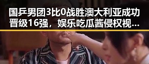 国乒男团3比0战胜澳大利亚成功晋级16强，娱乐吃瓜酱侵权视频大全引发关注