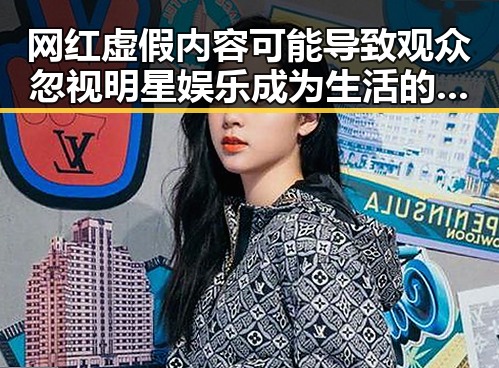 网红虚假内容可能导致观众忽视明星娱乐成为生活的全部娱乐吃瓜酱想哄你的人带来的反差体验