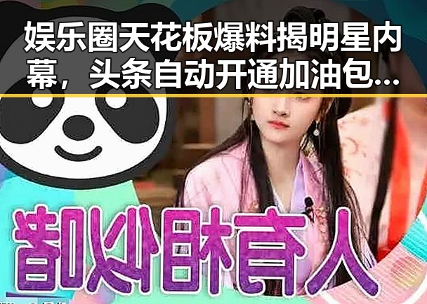 娱乐圈天花板爆料揭明星内幕,头条自动开通加油包提升内容曝光引热议