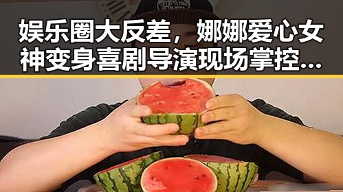 娱乐圈大反差，娜娜爱心女神变身喜剧导演现场掌控戏码揭秘