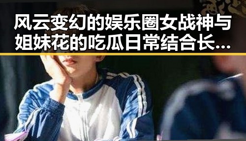风云变幻的娱乐圈女战神与姐妹花的吃瓜日常结合长安诺贵妃的崛起