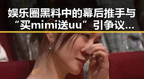 娱乐圈黑料中的幕后推手与“买mimi送uu”引争议的双面胶现象