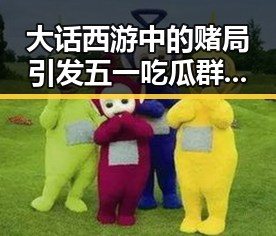 大话西游中的赌局引发五一吃瓜群众的狂欢世界