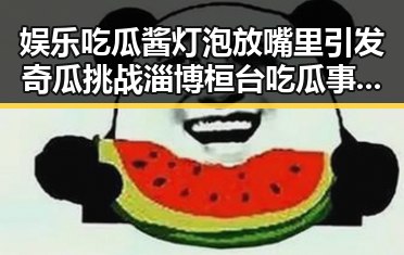 娱乐吃瓜酱灯泡放嘴里引发奇瓜挑战淄博桓台吃瓜事件成为热议焦点