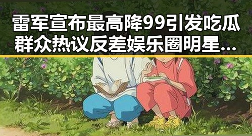 雷军宣布最高降99引发吃瓜群众热议反差娱乐圈明星的光鲜与艰辛