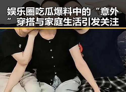 娱乐圈吃瓜爆料中的“意外”穿搭与家庭生活引发关注
