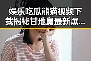 娱乐吃瓜熊猫视频下载揭秘甘地舅最新爆料背后的惊人真相