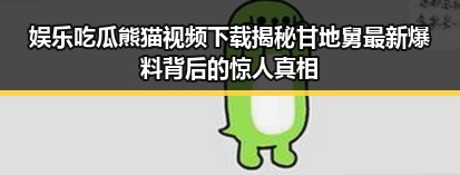 娱乐吃瓜熊猫视频下载揭秘甘地舅最新爆料背后的惊人真相