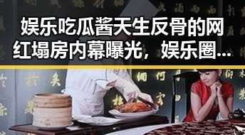 娱乐吃瓜酱天生反骨的网红塌房内幕曝光，娱乐圈八卦达人吃瓜兄弟的神秘人生