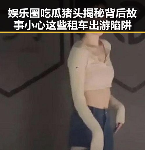 娱乐圈吃瓜猪头揭秘背后故事 小心这些租车出游陷阱