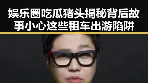 娱乐圈吃瓜猪头揭秘背后故事 小心这些租车出游陷阱