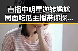直播中明星逆转尴尬局面吃瓜主播带你探秘娱乐圈内幕