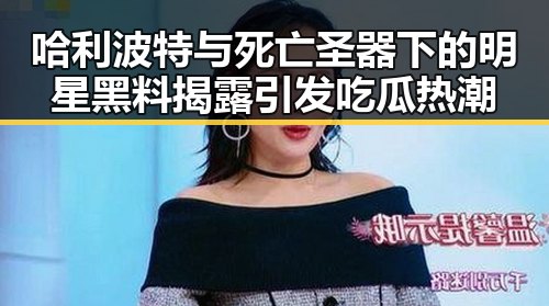 哈利波特与死亡圣器下的明星黑料揭露引发吃瓜热潮