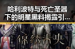 哈利波特与死亡圣器下的明星黑料揭露引发吃瓜热潮