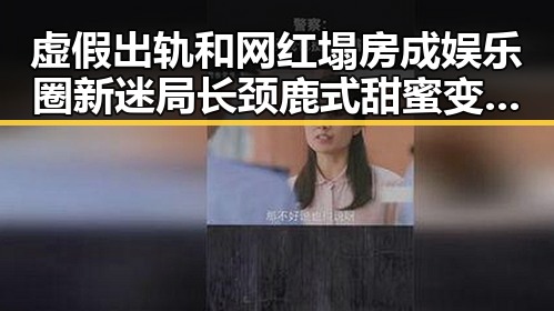 虚假出轨和网红塌房成娱乐圈新迷局长颈鹿式甜蜜变真相