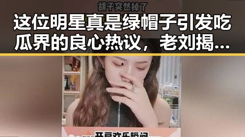 这位明星真是绿帽子引发吃瓜界的良心热议,老刘揭秘娱乐圈大染缸中的黑暗角落