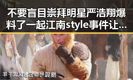 不要盲目崇拜明星严浩翔爆料了一起江南style事件让网友对明星吃瓜网有新认识