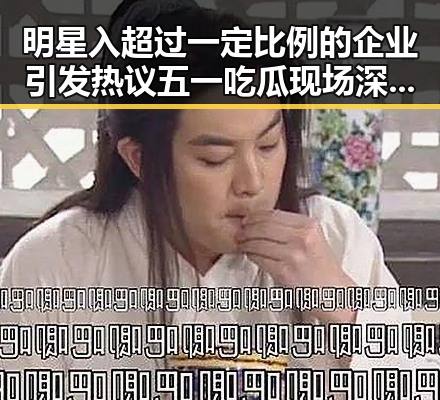 明星入超过一定比例的企业引发热议五一吃瓜现场深度揭秘