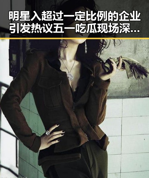 明星入超过一定比例的企业引发热议五一吃瓜现场深度揭秘