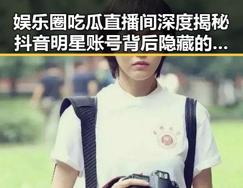 娱乐圈吃瓜直播间深度揭秘抖音明星账号背后隐藏的真相